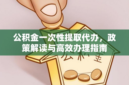 黄冈公积金一次性提取代办，政策解读与高效办理指南