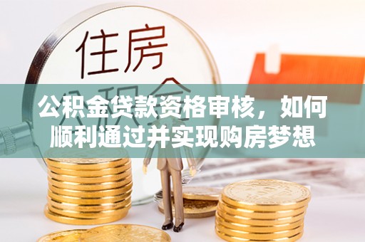 黄冈公积金贷款资格审核，如何顺利通过并实现购房梦想