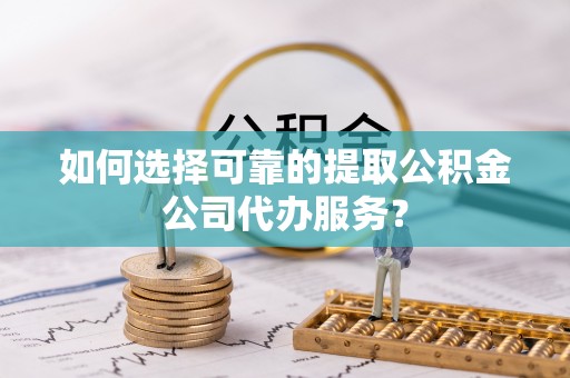 黄冈如何选择可靠的提取公积金公司代办服务？