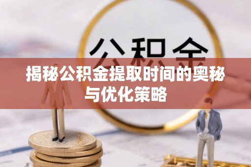 黄冈揭秘公积金提取时间的奥秘与优化策略