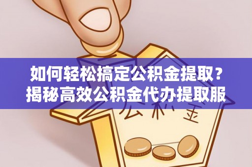 黄冈如何轻松搞定公积金提取？揭秘高效公积金代办提取服务