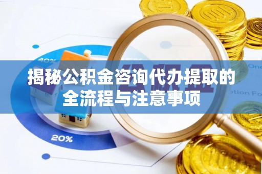 黄冈揭秘公积金咨询代办提取的全流程与注意事项