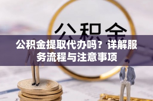 黄冈公积金提取代办吗？详解服务流程与注意事项