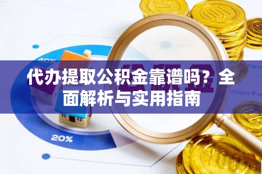 黄冈代办提取公积金靠谱吗？全面解析与实用指南