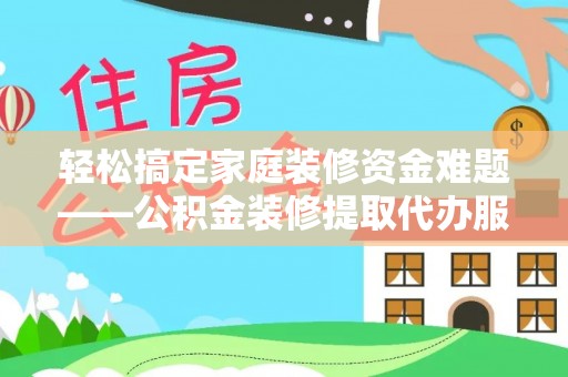黄冈轻松搞定家庭装修资金难题——公积金装修提取代办服务详解