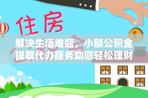 黄冈解决生活难题，小额公积金提取代办服务助您轻松理财