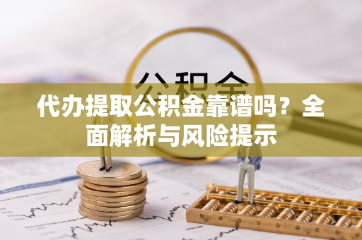 黄冈代办提取公积金靠谱吗？全面解析与风险提示