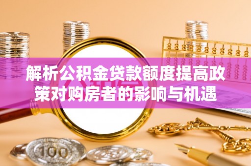 黄冈解析公积金贷款额度提高政策对购房者的影响与机遇