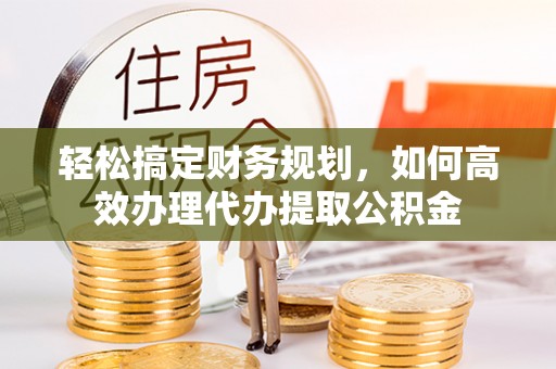 黄冈轻松搞定财务规划，如何高效办理代办提取公积金