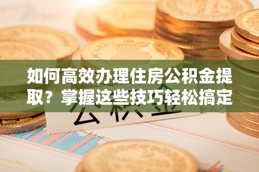 黄冈如何高效办理住房公积金提取？掌握这些技巧轻松搞定