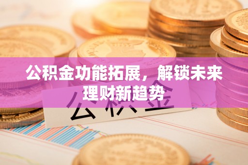 黄冈公积金功能拓展，解锁未来理财新趋势