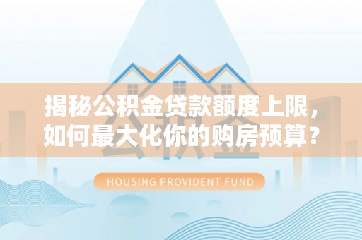 黄冈揭秘公积金贷款额度上限，如何最大化你的购房预算？