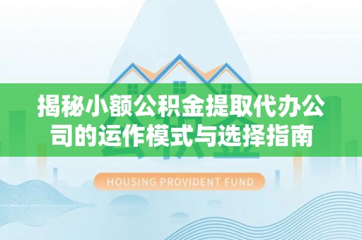 黄冈揭秘小额公积金提取代办公司的运作模式与选择指南