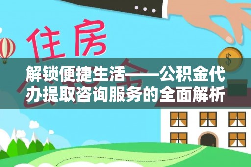 黄冈解锁便捷生活——公积金代办提取咨询服务的全面解析与实用指南