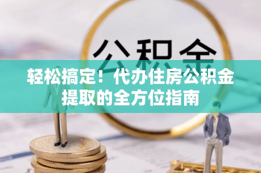黄冈轻松搞定！代办住房公积金提取的全方位指南