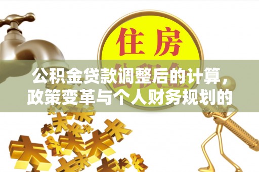 黄冈公积金贷款调整后的计算，政策变革与个人财务规划的深度解析