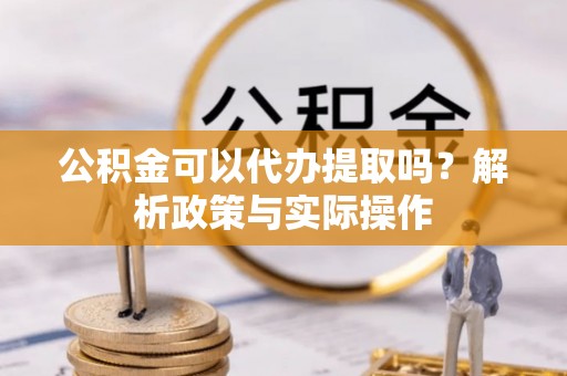 黄冈公积金可以代办提取吗？解析政策与实际操作