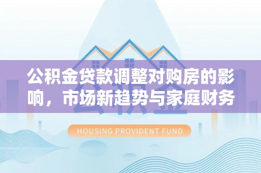 黄冈公积金贷款调整对购房的影响，市场新趋势与家庭财务规划