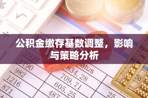黄冈公积金缴存基数调整，影响与策略分析