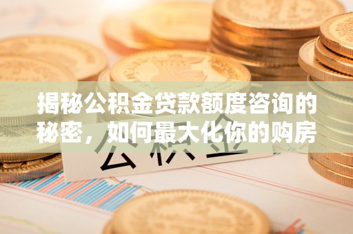 黄冈揭秘公积金贷款额度咨询的秘密，如何最大化你的购房资金