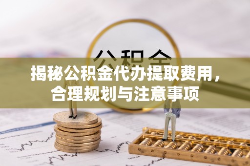 黄冈揭秘公积金代办提取费用，合理规划与注意事项