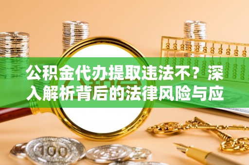 黄冈公积金代办提取违法不？深入解析背后的法律风险与应对策略