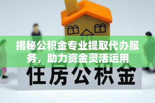 黄冈揭秘公积金专业提取代办服务，助力资金灵活运用