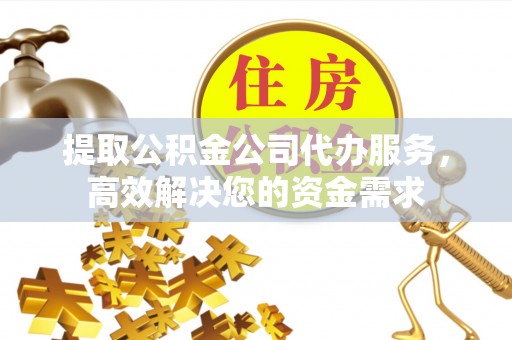 黄冈提取公积金公司代办服务，高效解决您的资金需求