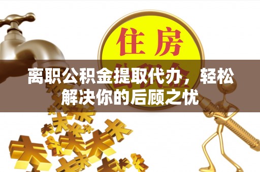 黄冈离职公积金提取代办，轻松解决你的后顾之忧