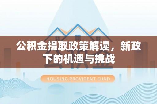 黄冈公积金提取政策解读，新政下的机遇与挑战