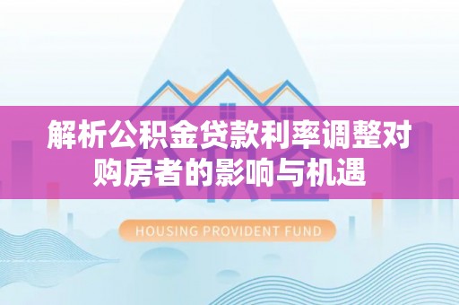 黄冈解析公积金贷款利率调整对购房者的影响与机遇