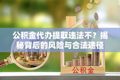 黄冈公积金代办提取违法不？揭秘背后的风险与合法途径