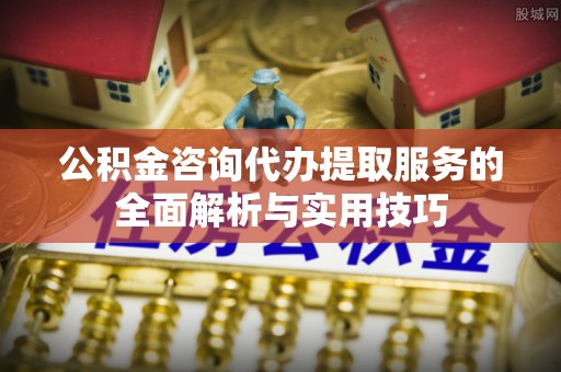 黄冈公积金咨询代办提取服务的全面解析与实用技巧