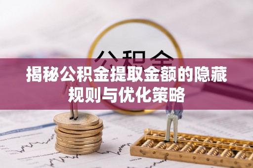 黄冈揭秘公积金提取金额的隐藏规则与优化策略