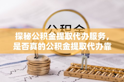 黄冈探秘公积金提取代办服务，是否真的公积金提取代办靠谱吗？