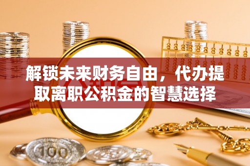 黄冈解锁未来财务自由，代办提取离职公积金的智慧选择