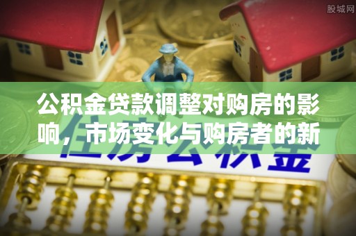 黄冈公积金贷款调整对购房的影响，市场变化与购房者的新机遇