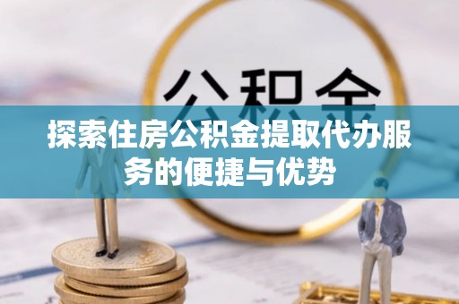 黄冈探索住房公积金提取代办服务的便捷与优势