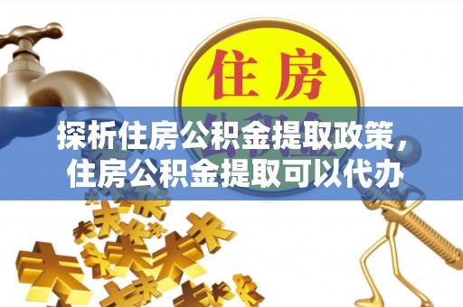 黄冈探析住房公积金提取政策， 住房公积金提取可以代办吗 ？详解与流程