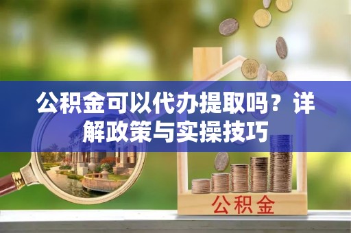 黄冈公积金可以代办提取吗？详解政策与实操技巧