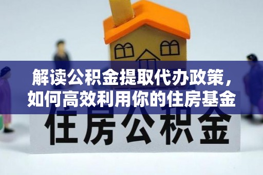 黄冈解读公积金提取代办政策，如何高效利用你的住房基金