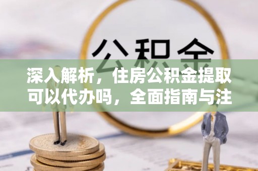 黄冈深入解析，住房公积金提取可以代办吗，全面指南与注意事项