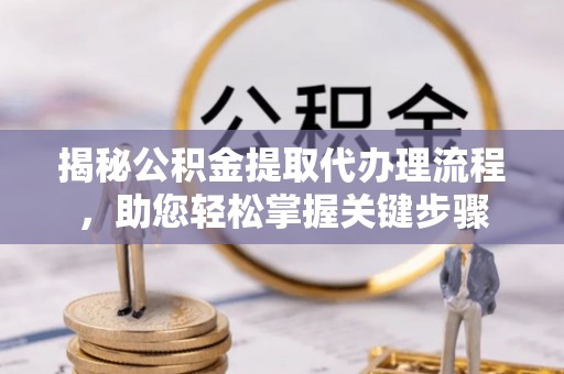 黄冈揭秘公积金提取代办理流程，助您轻松掌握关键步骤