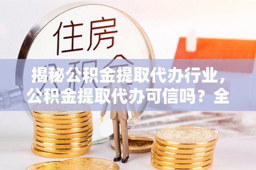 黄冈揭秘公积金提取代办行业，公积金提取代办可信吗？全面解析与实用建议