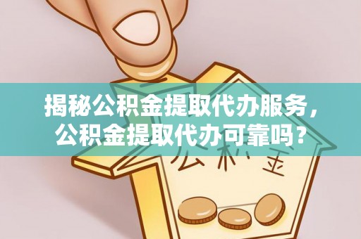 黄冈揭秘公积金提取代办服务，公积金提取代办可靠吗？