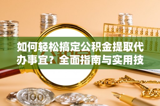 黄冈如何轻松搞定公积金提取代办事宜？全面指南与实用技巧