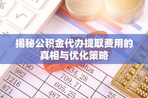 黄冈揭秘公积金代办提取费用的真相与优化策略