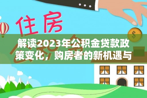 黄冈解读2023年公积金贷款政策变化，购房者的新机遇与挑战