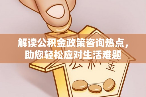 黄冈解读公积金政策咨询热点，助您轻松应对生活难题
