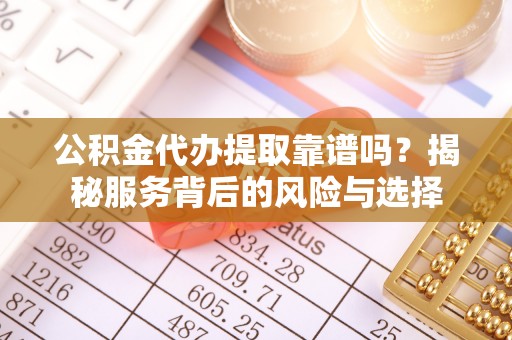 黄冈公积金代办提取靠谱吗？揭秘服务背后的风险与选择